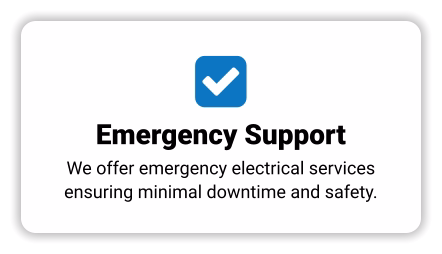  Emergency Support We offer emergency electrical services ensuring minimal downtime and safety.