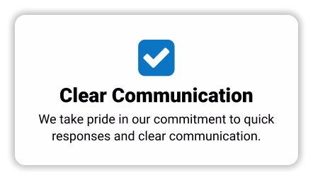  Clear Communication We take pride in our commitment to quick responses and clear communication.