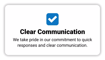 Clear Communication We take pride in our commitment to quick responses and clear communication.